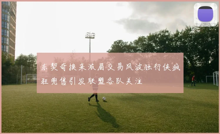 东契奇换来浓眉交易风波独行侠疯狂兜售引发联盟各队关注