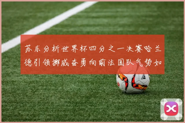 苏东分析世界杯四分之一决赛哈兰德引领挪威奋勇向前法国队气势如虹
