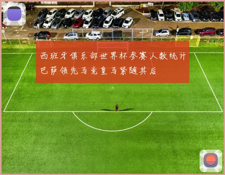 西班牙俱乐部世界杯参赛人数统计巴萨领先马竞皇马紧随其后