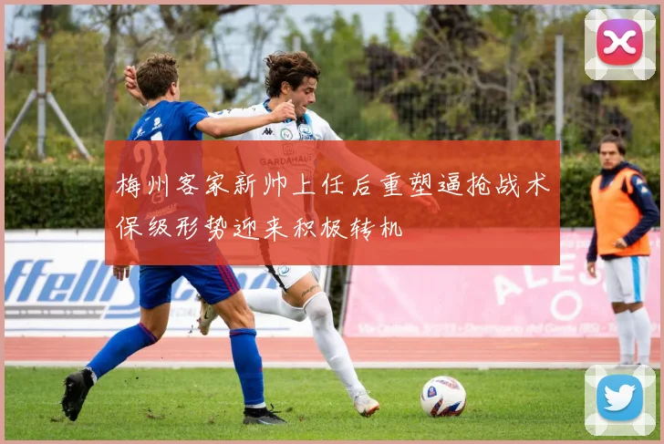 梅州客家新帅上任后重塑逼抢战术保级形势迎来积极转机