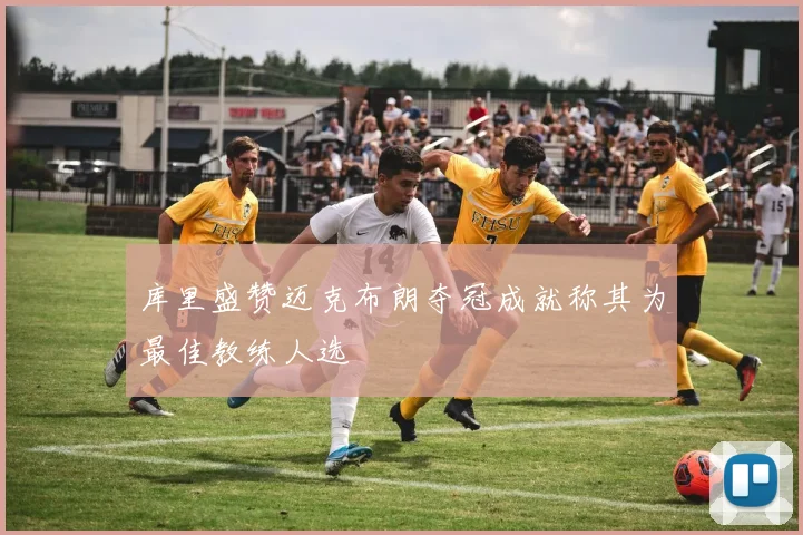 库里盛赞迈克布朗夺冠成就称其为最佳教练人选