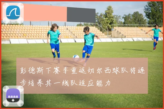 彭德斯下赛季重返切尔西球队将逐步培养其一线队适应能力