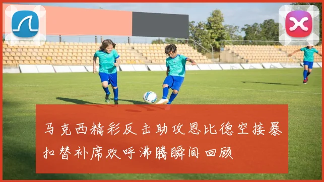 马克西精彩反击助攻恩比德空接暴扣替补席欢呼沸腾瞬间回顾