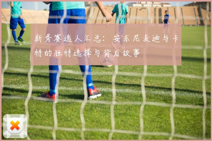 新秀赛选人汇总：安东尼麦迪与卡特的独特选择与背后故事