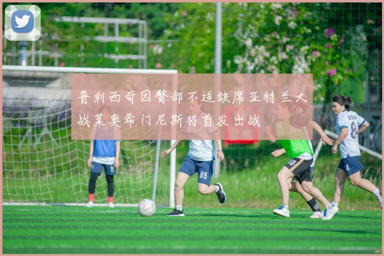 普利西奇因臀部不适缺席亚特兰大战莱奥希门尼斯将首发出战