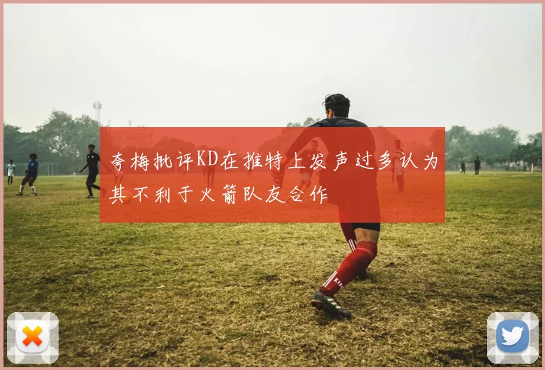 夸梅批评KD在推特上发声过多认为其不利于火箭队友合作