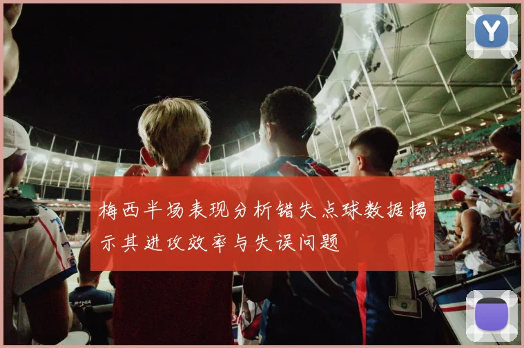 梅西半场表现分析错失点球数据揭示其进攻效率与失误问题