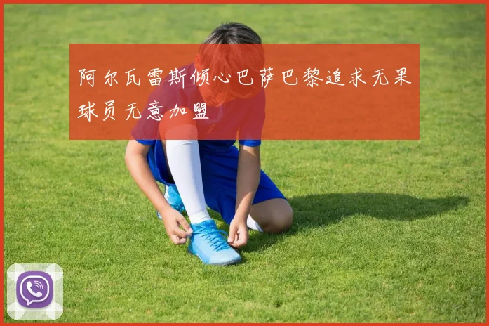 阿尔瓦雷斯倾心巴萨巴黎追求无果球员无意加盟