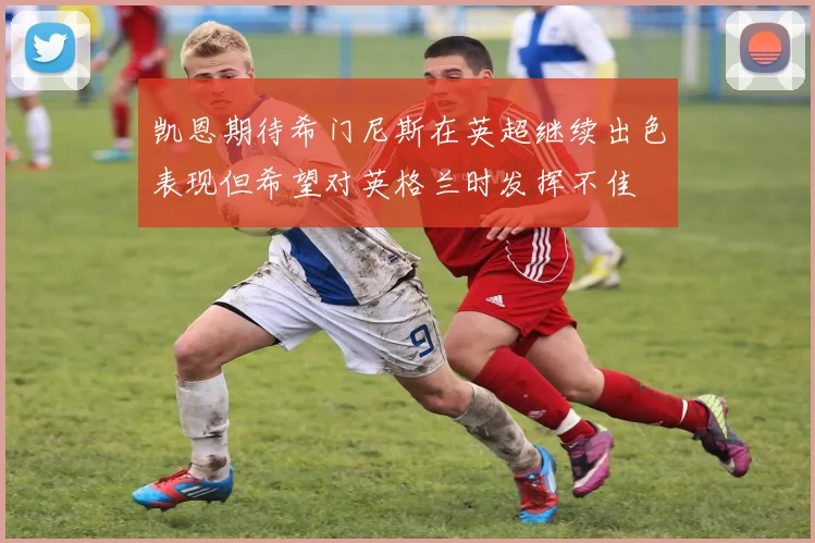 凯恩期待希门尼斯在英超继续出色表现但希望对英格兰时发挥不佳