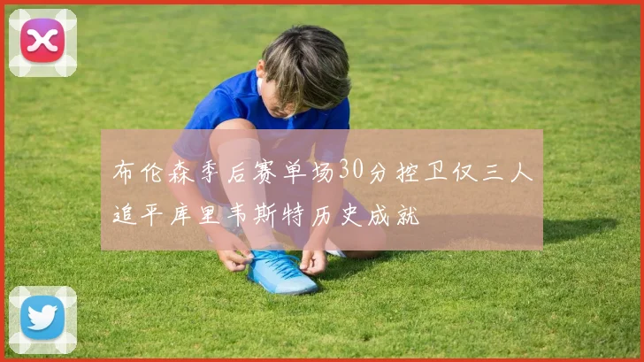 布伦森季后赛单场30分控卫仅三人追平库里韦斯特历史成就