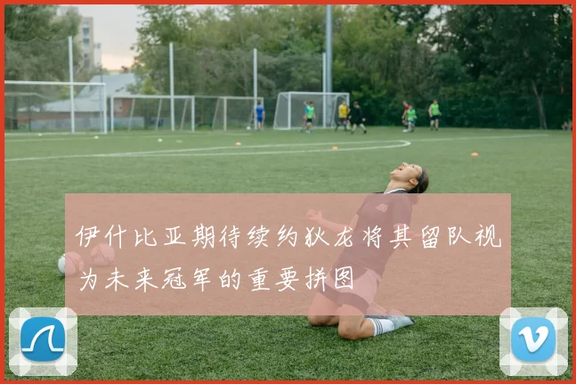伊什比亚期待续约狄龙将其留队视为未来冠军的重要拼图