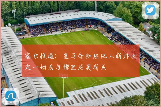 塞尔报道：皇马告知经纪人新帅决定一切或与穆里尼奥有关