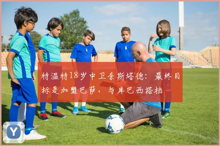 特温特18岁中卫奈斯塔德:最终目标是加盟巴萨,与库巴西搭档