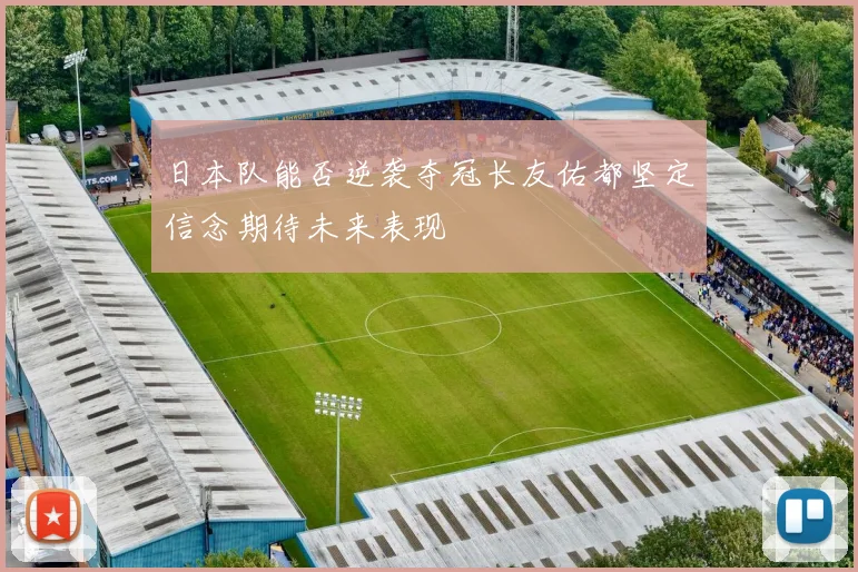 日本队能否逆袭夺冠长友佑都坚定信念期待未来表现