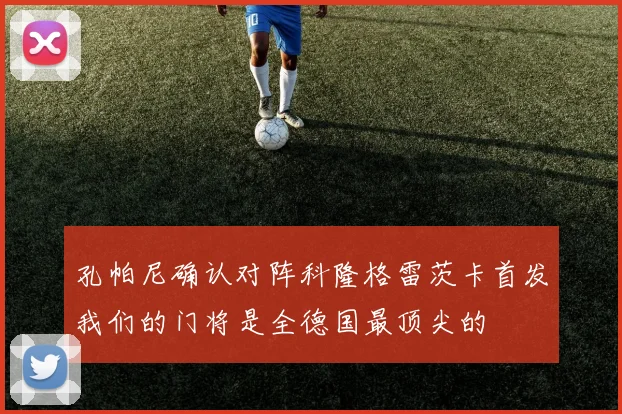 孔帕尼确认对阵科隆格雷茨卡首发我们的门将是全德国最顶尖的
