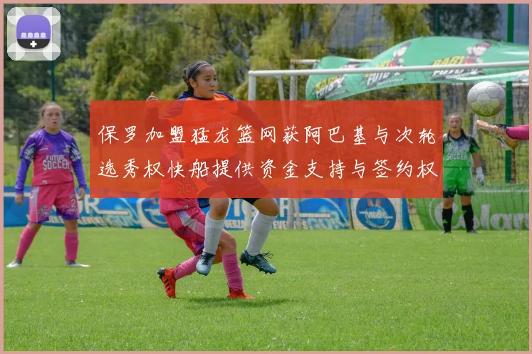 保罗加盟猛龙篮网获阿巴基与次轮选秀权快船提供资金支持与签约权