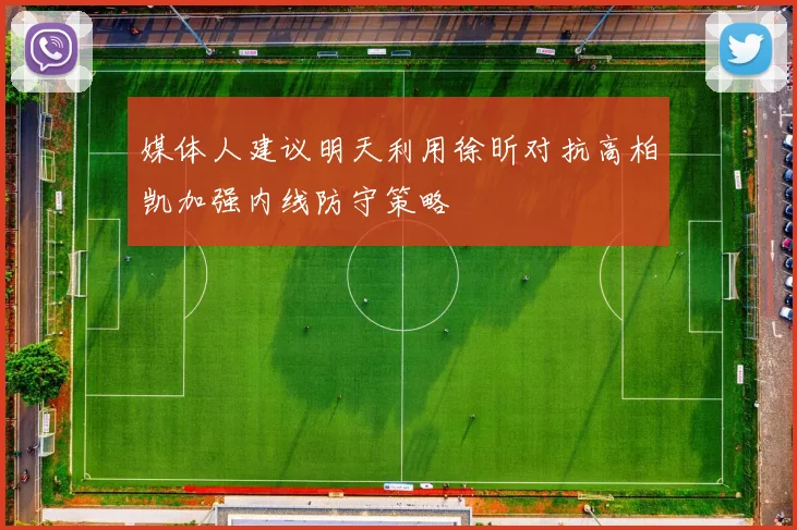 媒体人建议明天利用徐昕对抗高柏凯加强内线防守策略