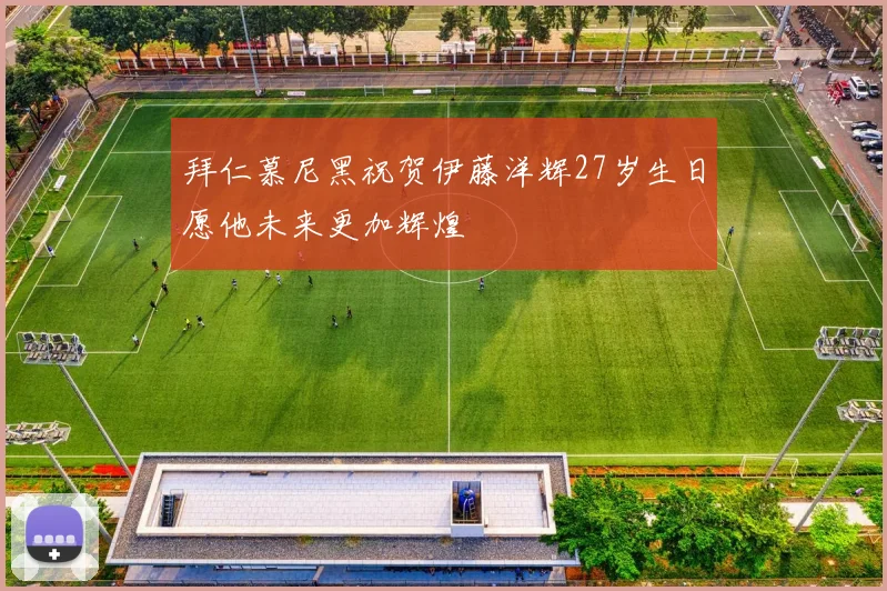 拜仁慕尼黑祝贺伊藤洋辉27岁生日愿他未来更加辉煌