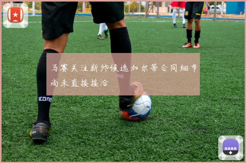 马赛关注新帅候选加尔蒂合同细节尚未直接接洽
